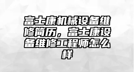 富士康機械設(shè)備維修簡歷，富士康設(shè)備維修工程師怎么樣