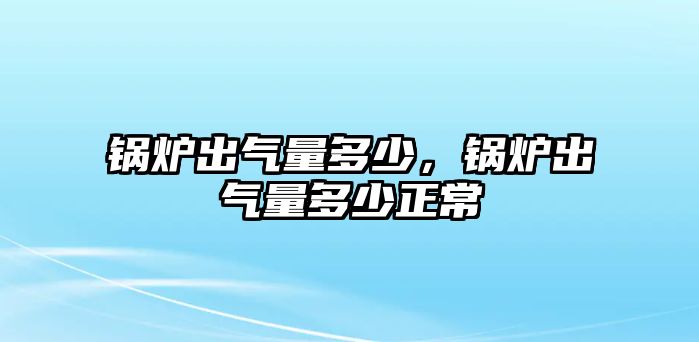 鍋爐出氣量多少，鍋爐出氣量多少正常