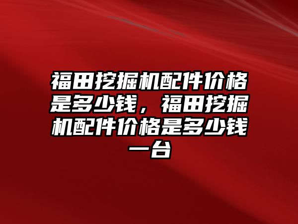 福田挖掘機配件價格是多少錢，福田挖掘機配件價格是多少錢一臺