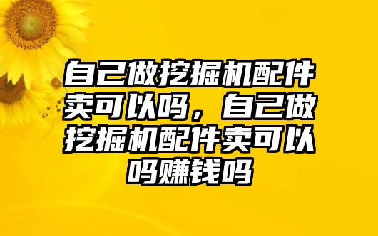 自己做挖掘機配件賣可以嗎，自己做挖掘機配件賣可以嗎賺錢嗎