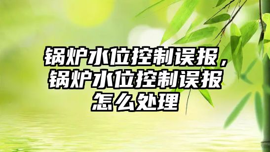 鍋爐水位控制誤報，鍋爐水位控制誤報怎么處理