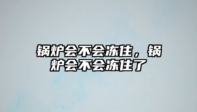 鍋爐會(huì)不會(huì)凍住，鍋爐會(huì)不會(huì)凍住了