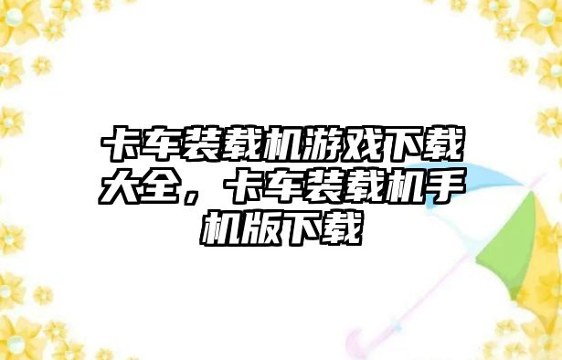 卡車裝載機游戲下載大全，卡車裝載機手機版下載