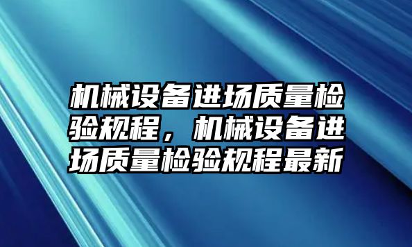 機(jī)械設(shè)備進(jìn)場質(zhì)量檢驗(yàn)規(guī)程，機(jī)械設(shè)備進(jìn)場質(zhì)量檢驗(yàn)規(guī)程最新