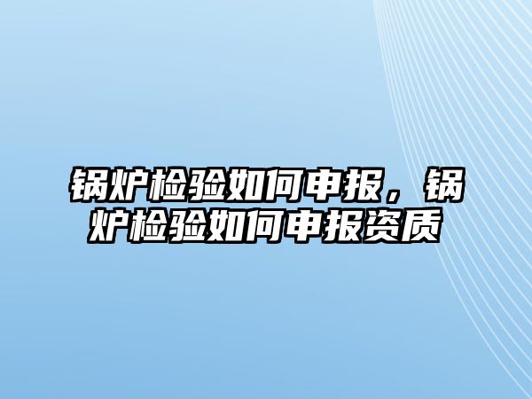 鍋爐檢驗(yàn)如何申報(bào)，鍋爐檢驗(yàn)如何申報(bào)資質(zhì)