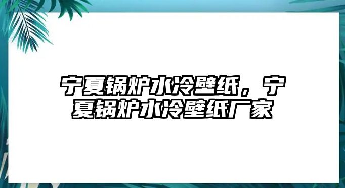 寧夏鍋爐水冷壁紙，寧夏鍋爐水冷壁紙廠家