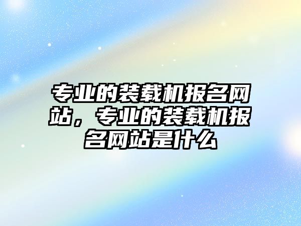 專業(yè)的裝載機(jī)報(bào)名網(wǎng)站，專業(yè)的裝載機(jī)報(bào)名網(wǎng)站是什么