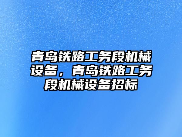 青島鐵路工務段機械設備，青島鐵路工務段機械設備招標