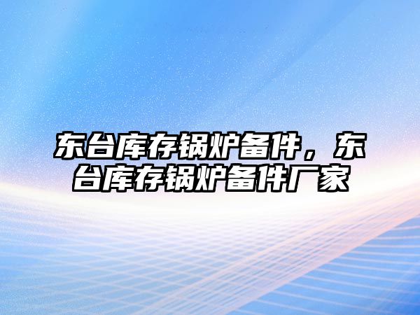 東臺庫存鍋爐備件，東臺庫存鍋爐備件廠家