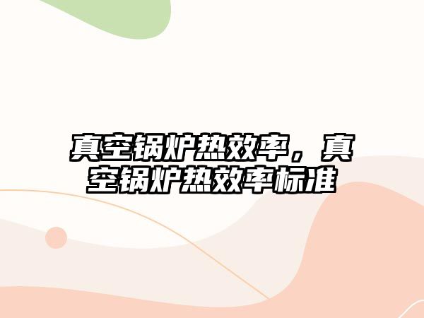 真空鍋爐熱效率，真空鍋爐熱效率標(biāo)準(zhǔn)