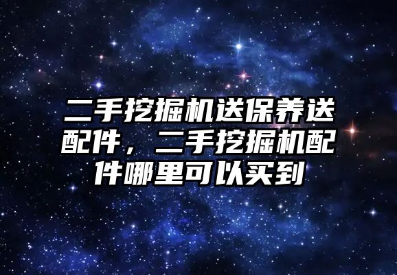 二手挖掘機送保養(yǎng)送配件，二手挖掘機配件哪里可以買到