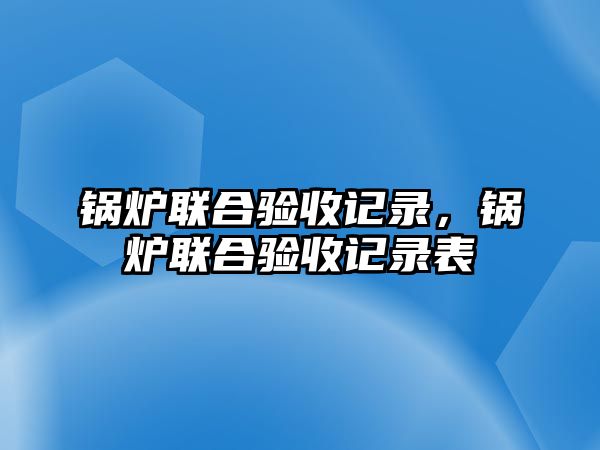 鍋爐聯(lián)合驗(yàn)收記錄，鍋爐聯(lián)合驗(yàn)收記錄表