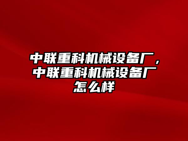 中聯(lián)重科機(jī)械設(shè)備廠，中聯(lián)重科機(jī)械設(shè)備廠怎么樣