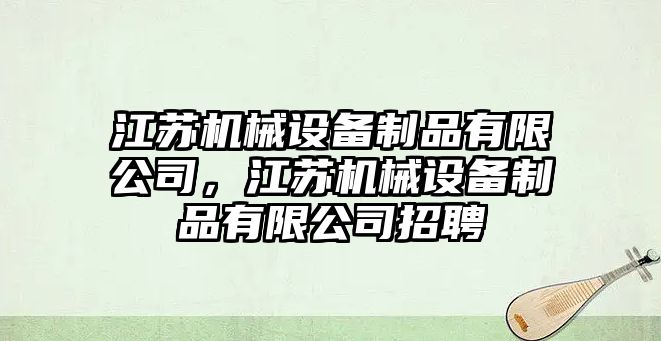 江蘇機(jī)械設(shè)備制品有限公司，江蘇機(jī)械設(shè)備制品有限公司招聘