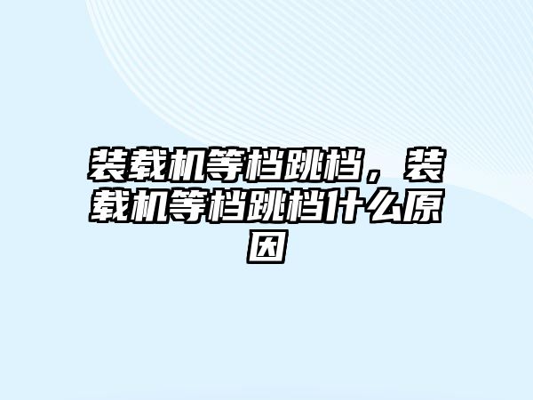 裝載機等檔跳檔，裝載機等檔跳檔什么原因