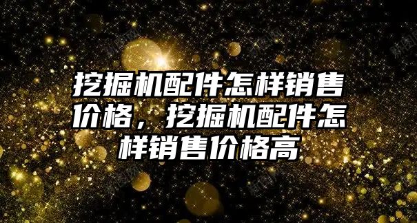 挖掘機配件怎樣銷售價格，挖掘機配件怎樣銷售價格高