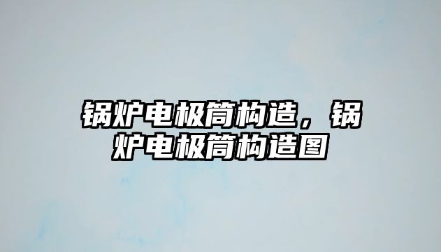 鍋爐電極筒構(gòu)造，鍋爐電極筒構(gòu)造圖