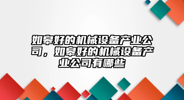 如皋好的機(jī)械設(shè)備產(chǎn)業(yè)公司，如皋好的機(jī)械設(shè)備產(chǎn)業(yè)公司有哪些