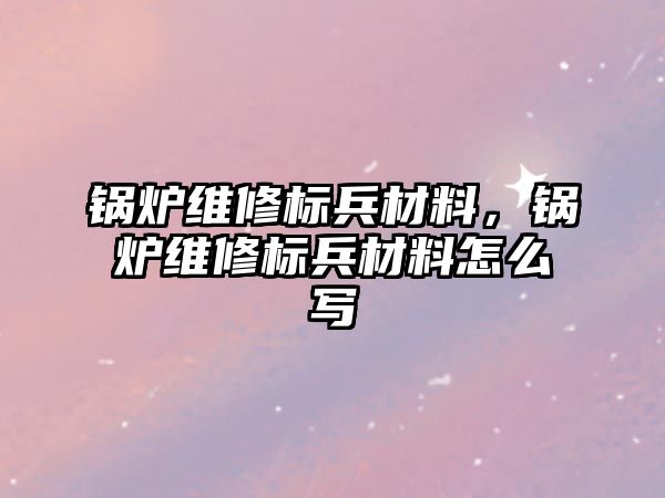 鍋爐維修標(biāo)兵材料，鍋爐維修標(biāo)兵材料怎么寫