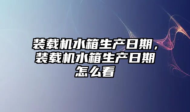 裝載機水箱生產(chǎn)日期，裝載機水箱生產(chǎn)日期怎么看