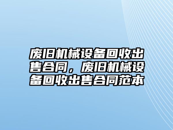 廢舊機(jī)械設(shè)備回收出售合同，廢舊機(jī)械設(shè)備回收出售合同范本