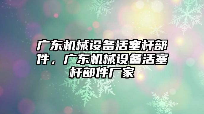 廣東機械設(shè)備活塞桿部件，廣東機械設(shè)備活塞桿部件廠家