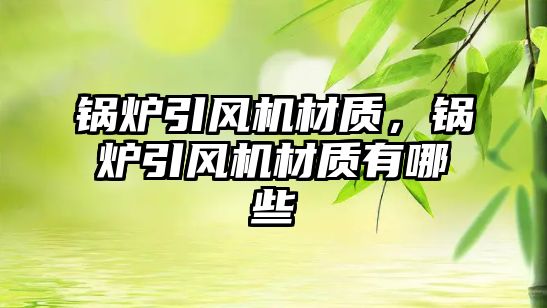 鍋爐引風機材質(zhì)，鍋爐引風機材質(zhì)有哪些