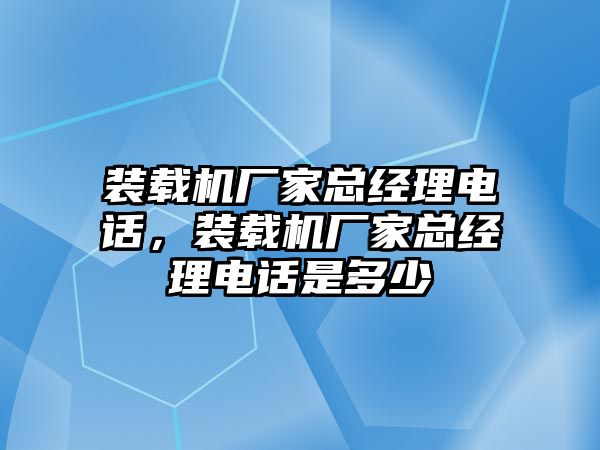 裝載機廠家總經(jīng)理電話，裝載機廠家總經(jīng)理電話是多少