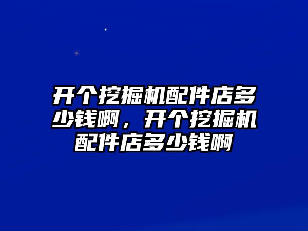 開個挖掘機配件店多少錢啊，開個挖掘機配件店多少錢啊