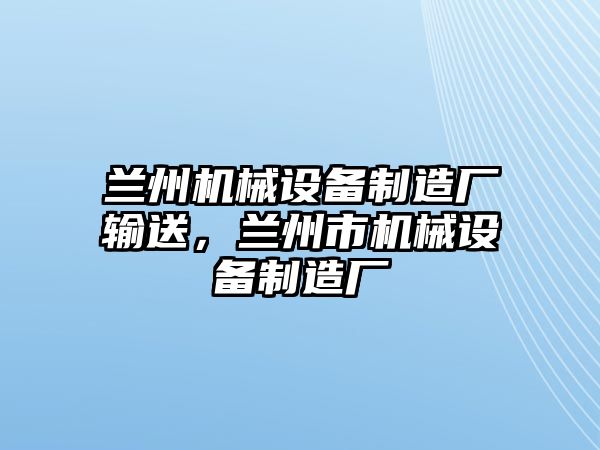 蘭州機(jī)械設(shè)備制造廠輸送，蘭州市機(jī)械設(shè)備制造廠