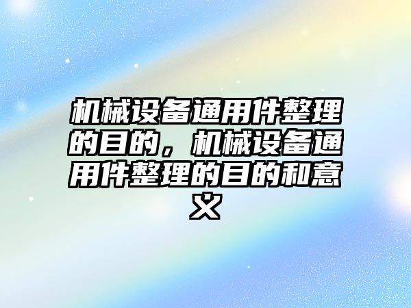 機械設(shè)備通用件整理的目的，機械設(shè)備通用件整理的目的和意義