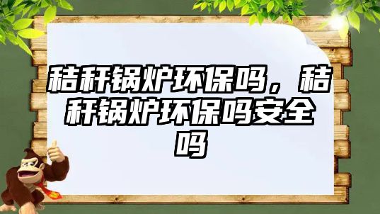 秸稈鍋爐環(huán)保嗎，秸稈鍋爐環(huán)保嗎安全嗎