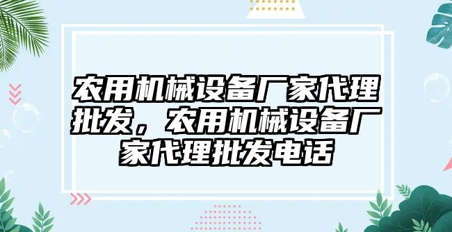 農(nóng)用機械設(shè)備廠家代理批發(fā)，農(nóng)用機械設(shè)備廠家代理批發(fā)電話