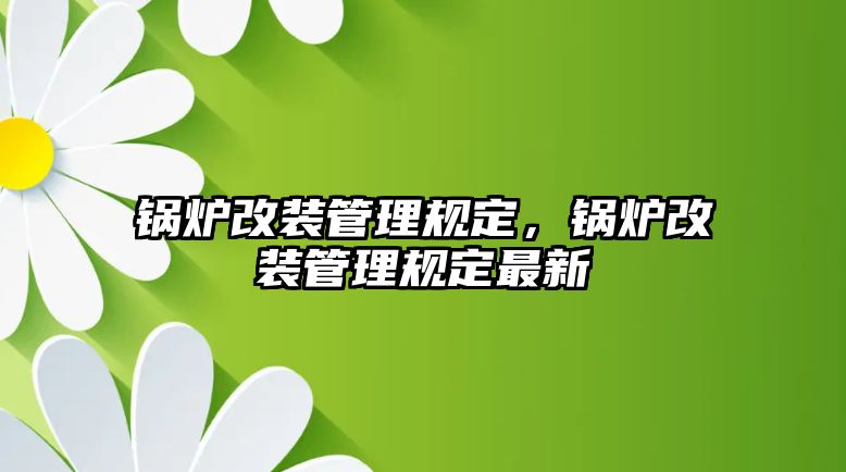 鍋爐改裝管理規(guī)定，鍋爐改裝管理規(guī)定最新