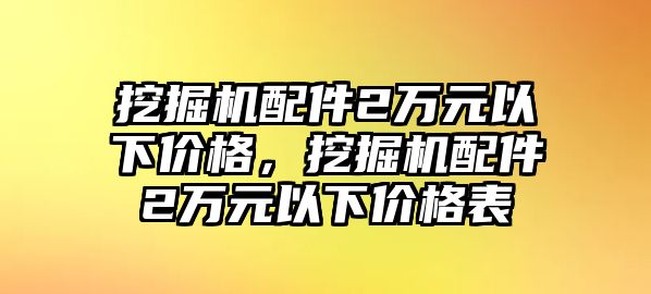 挖掘機(jī)配件2萬(wàn)元以下價(jià)格，挖掘機(jī)配件2萬(wàn)元以下價(jià)格表