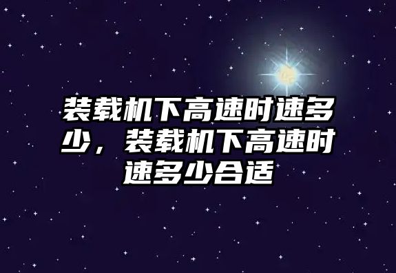 裝載機(jī)下高速時(shí)速多少，裝載機(jī)下高速時(shí)速多少合適