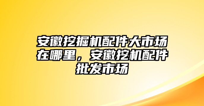 安徽挖掘機配件大市場在哪里，安徽挖機配件批發(fā)市場