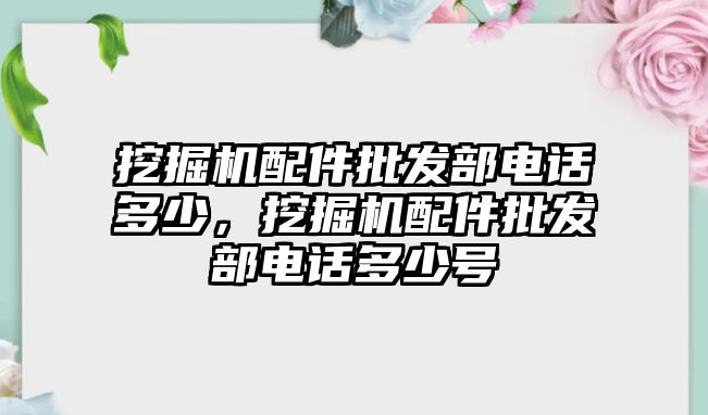 挖掘機(jī)配件批發(fā)部電話多少，挖掘機(jī)配件批發(fā)部電話多少號