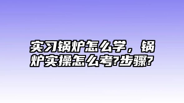 實習(xí)鍋爐怎么學(xué)，鍋爐實操怎么考?步驟?