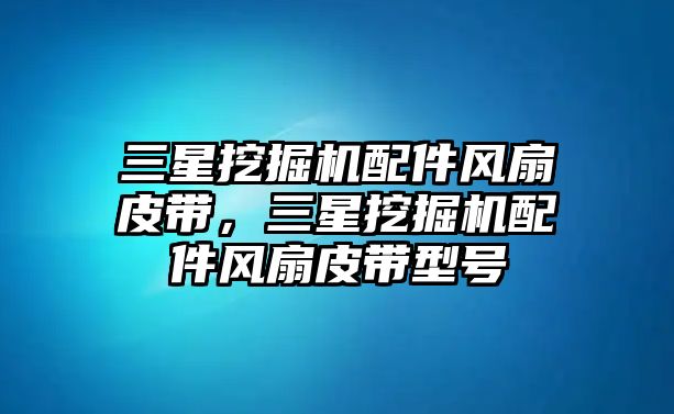 三星挖掘機(jī)配件風(fēng)扇皮帶，三星挖掘機(jī)配件風(fēng)扇皮帶型號