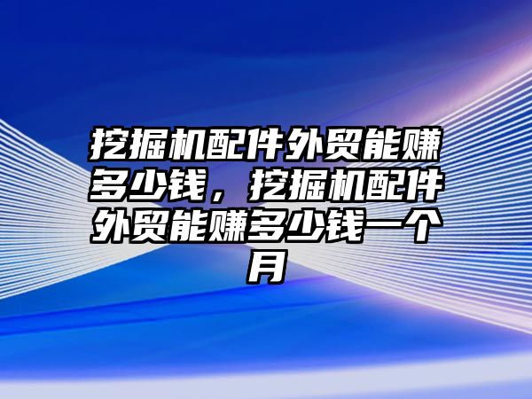 挖掘機配件外貿(mào)能賺多少錢，挖掘機配件外貿(mào)能賺多少錢一個月