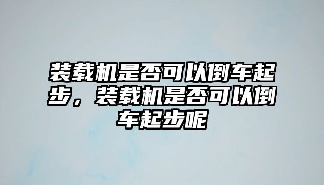 裝載機(jī)是否可以倒車(chē)起步，裝載機(jī)是否可以倒車(chē)起步呢