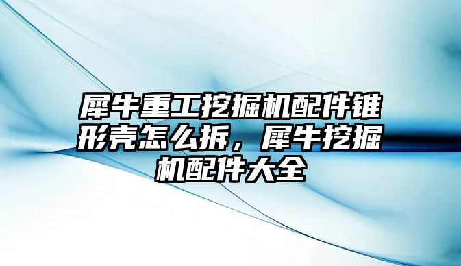 犀牛重工挖掘機(jī)配件錐形殼怎么拆，犀牛挖掘機(jī)配件大全