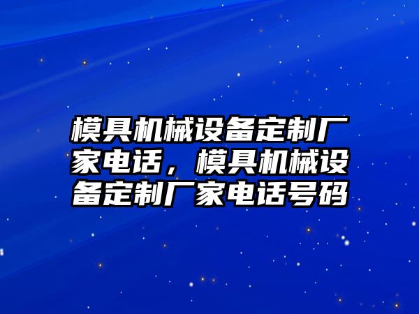 模具機(jī)械設(shè)備定制廠家電話，模具機(jī)械設(shè)備定制廠家電話號(hào)碼