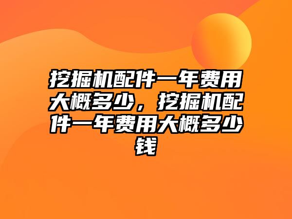 挖掘機(jī)配件一年費(fèi)用大概多少，挖掘機(jī)配件一年費(fèi)用大概多少錢