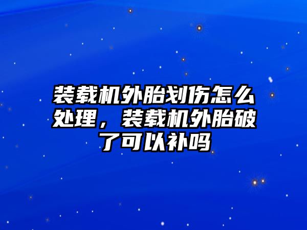 裝載機外胎劃傷怎么處理，裝載機外胎破了可以補嗎