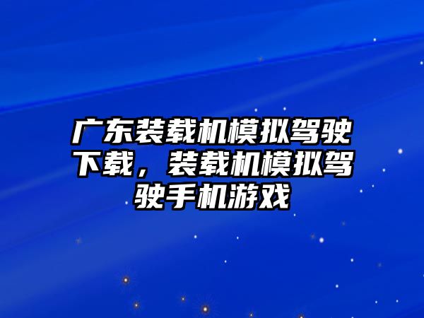 廣東裝載機模擬駕駛下載，裝載機模擬駕駛手機游戲