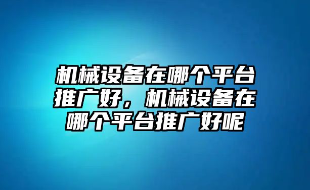 機(jī)械設(shè)備在哪個(gè)平臺(tái)推廣好，機(jī)械設(shè)備在哪個(gè)平臺(tái)推廣好呢