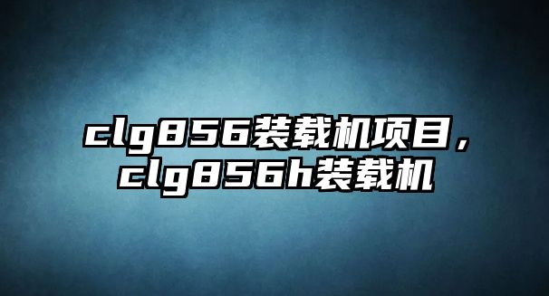 clg856裝載機項目，clg856h裝載機