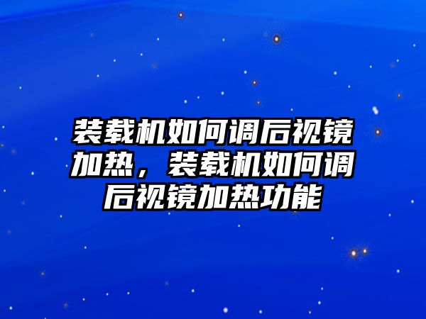 裝載機(jī)如何調(diào)后視鏡加熱，裝載機(jī)如何調(diào)后視鏡加熱功能